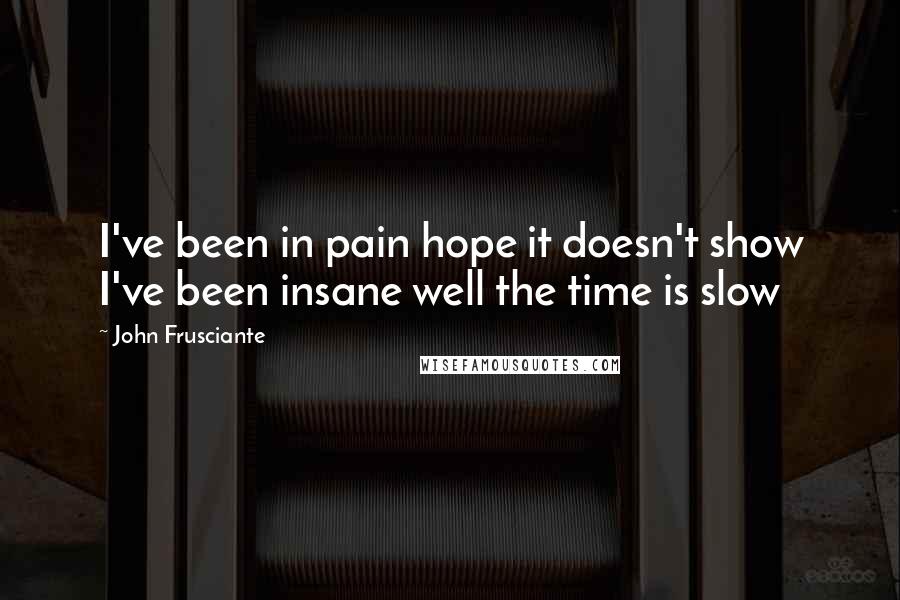 John Frusciante Quotes: I've been in pain hope it doesn't show I've been insane well the time is slow