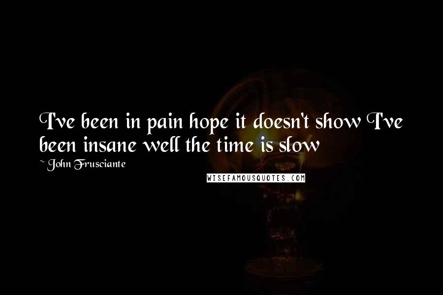 John Frusciante Quotes: I've been in pain hope it doesn't show I've been insane well the time is slow