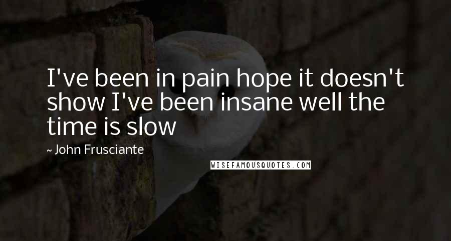 John Frusciante Quotes: I've been in pain hope it doesn't show I've been insane well the time is slow