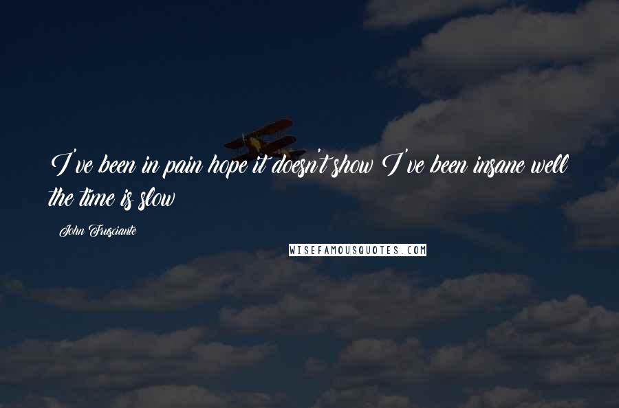 John Frusciante Quotes: I've been in pain hope it doesn't show I've been insane well the time is slow