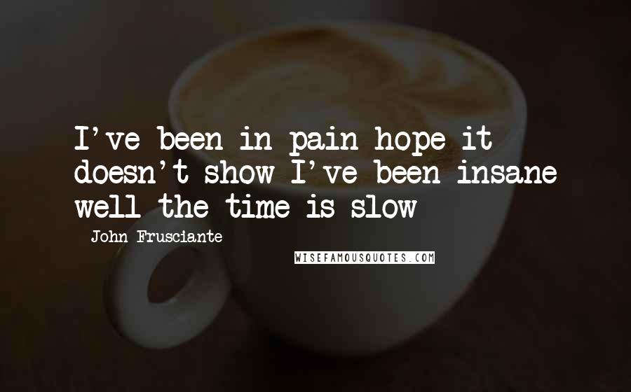 John Frusciante Quotes: I've been in pain hope it doesn't show I've been insane well the time is slow