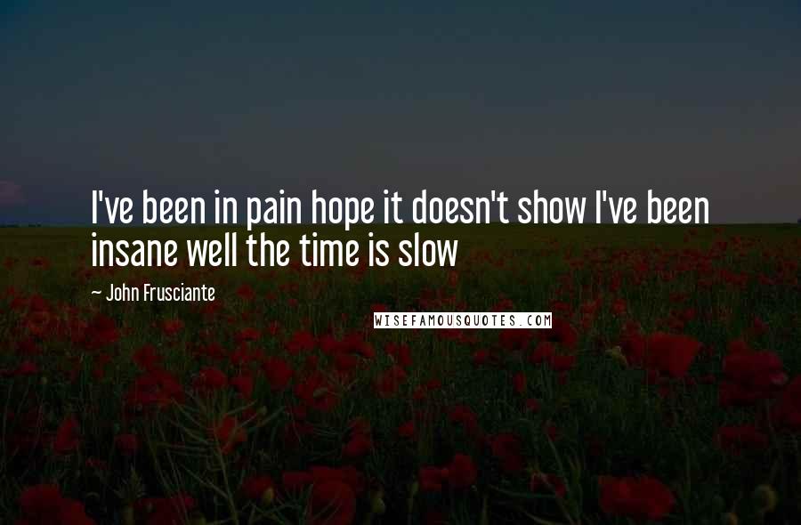 John Frusciante Quotes: I've been in pain hope it doesn't show I've been insane well the time is slow