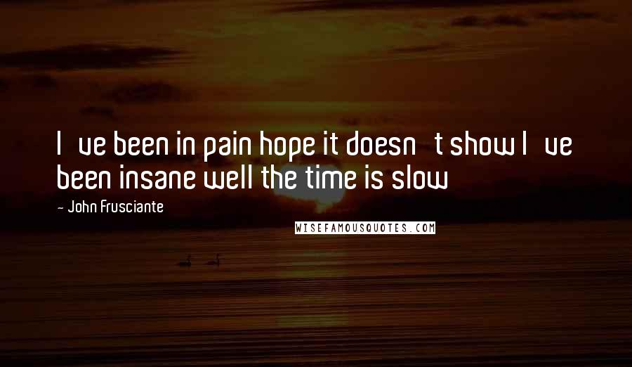John Frusciante Quotes: I've been in pain hope it doesn't show I've been insane well the time is slow