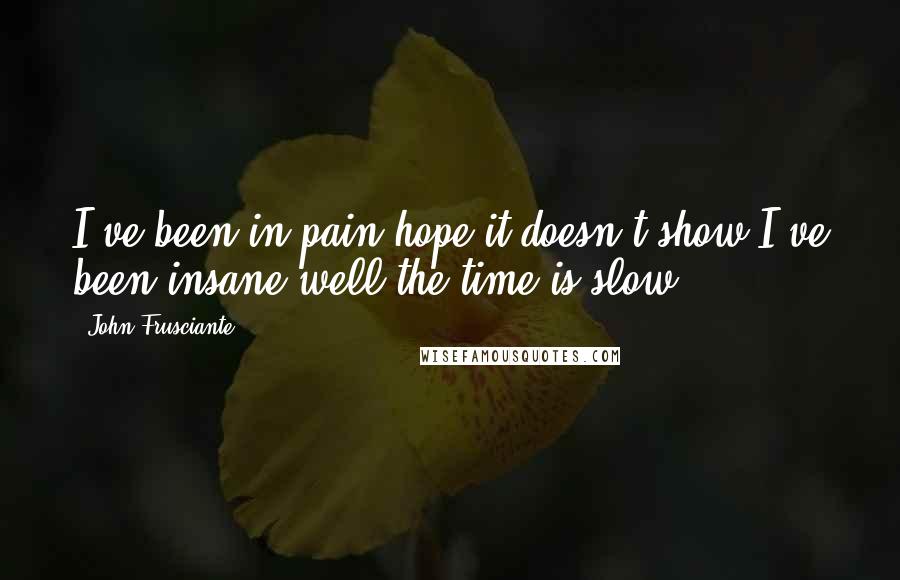 John Frusciante Quotes: I've been in pain hope it doesn't show I've been insane well the time is slow