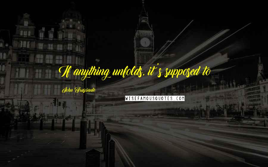 John Frusciante Quotes: If anything unfolds, it's supposed to