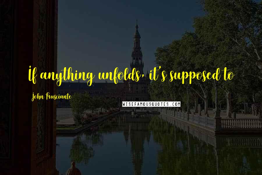 John Frusciante Quotes: If anything unfolds, it's supposed to