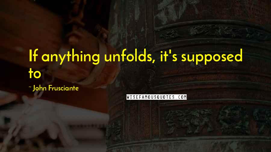 John Frusciante Quotes: If anything unfolds, it's supposed to