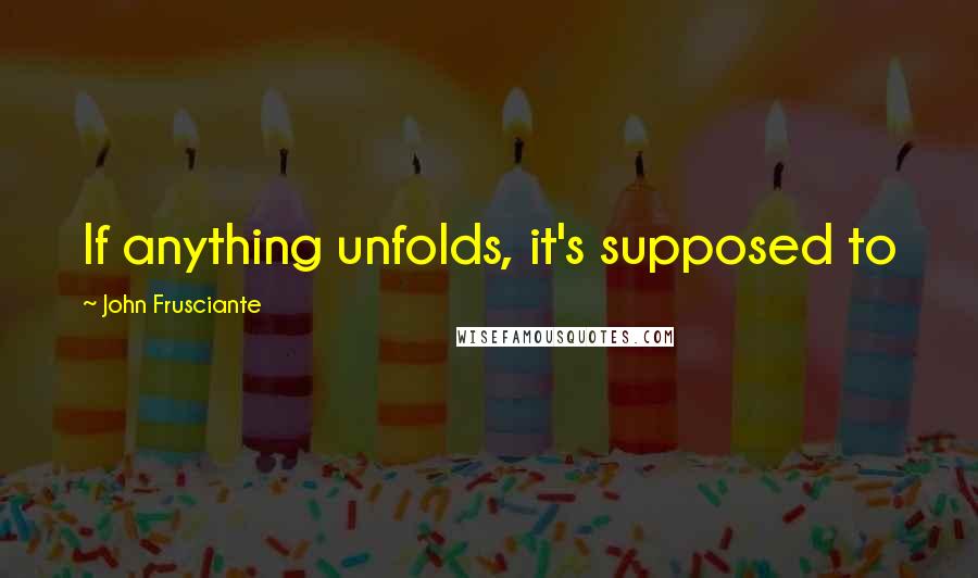 John Frusciante Quotes: If anything unfolds, it's supposed to