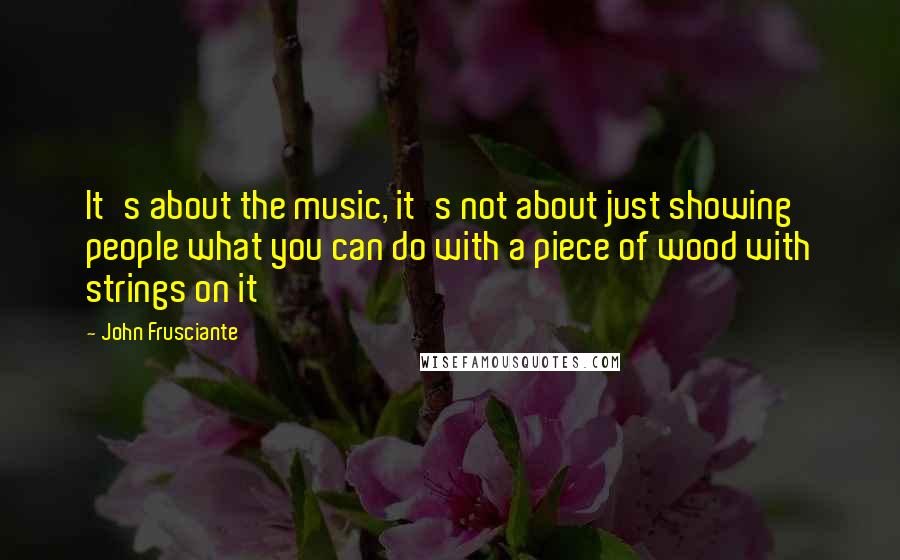 John Frusciante Quotes: It's about the music, it's not about just showing people what you can do with a piece of wood with strings on it