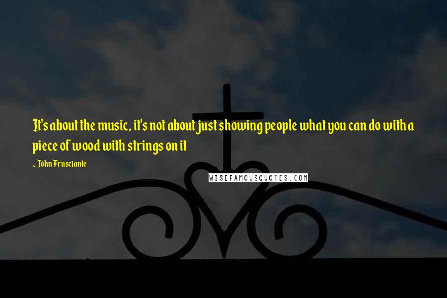 John Frusciante Quotes: It's about the music, it's not about just showing people what you can do with a piece of wood with strings on it