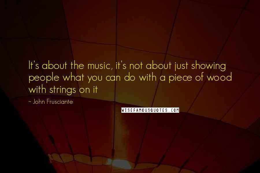 John Frusciante Quotes: It's about the music, it's not about just showing people what you can do with a piece of wood with strings on it