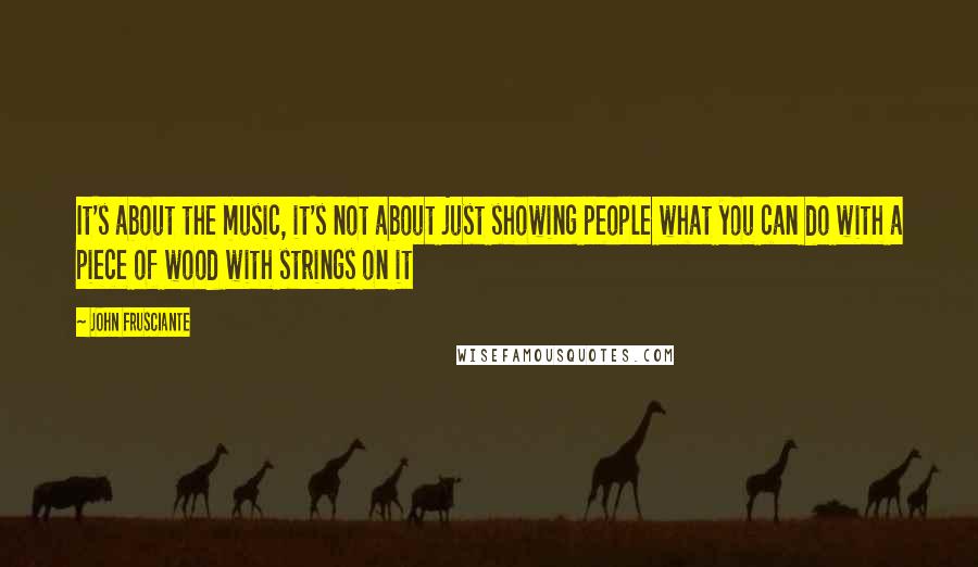 John Frusciante Quotes: It's about the music, it's not about just showing people what you can do with a piece of wood with strings on it