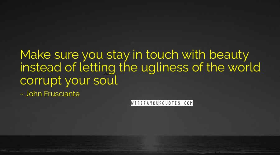 John Frusciante Quotes: Make sure you stay in touch with beauty instead of letting the ugliness of the world corrupt your soul