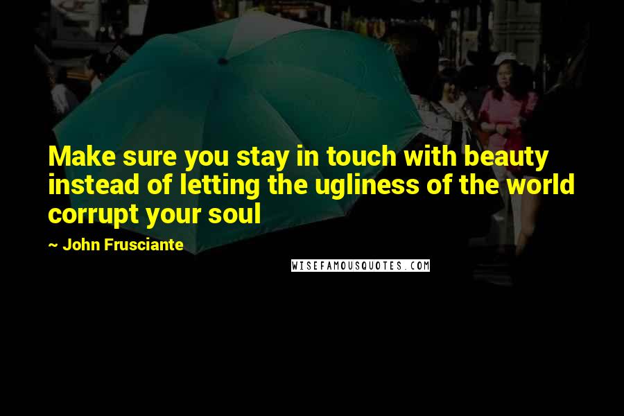 John Frusciante Quotes: Make sure you stay in touch with beauty instead of letting the ugliness of the world corrupt your soul