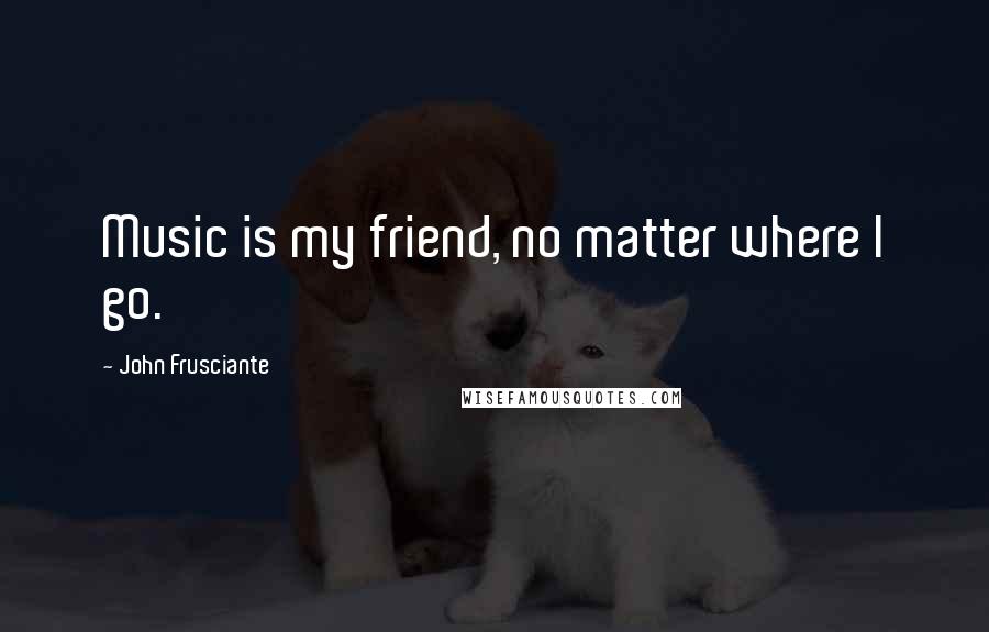 John Frusciante Quotes: Music is my friend, no matter where I go.