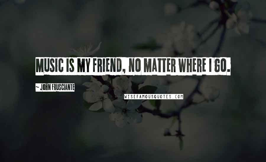 John Frusciante Quotes: Music is my friend, no matter where I go.