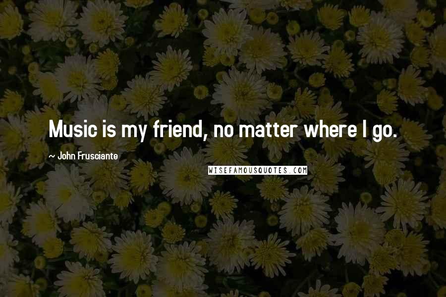 John Frusciante Quotes: Music is my friend, no matter where I go.