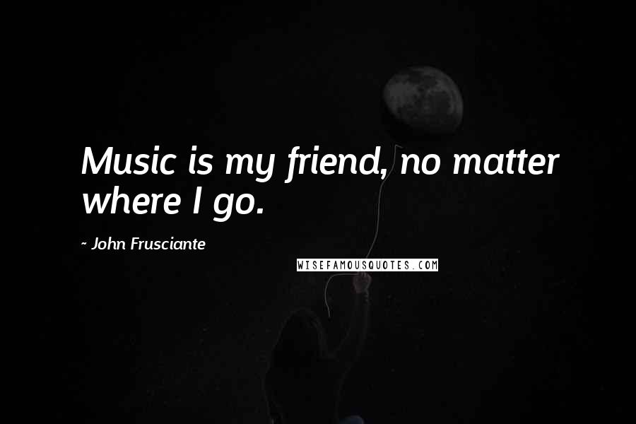 John Frusciante Quotes: Music is my friend, no matter where I go.