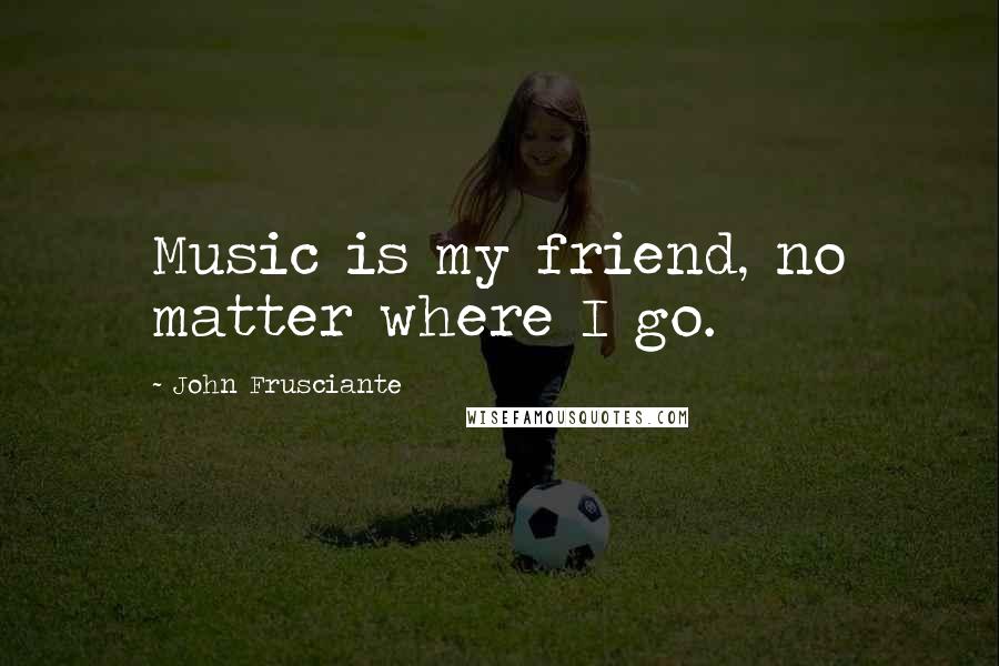 John Frusciante Quotes: Music is my friend, no matter where I go.