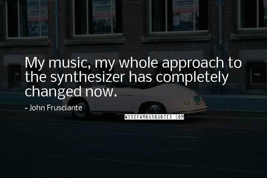 John Frusciante Quotes: My music, my whole approach to the synthesizer has completely changed now.