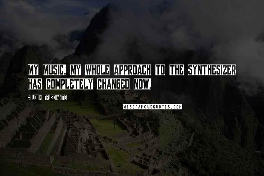 John Frusciante Quotes: My music, my whole approach to the synthesizer has completely changed now.