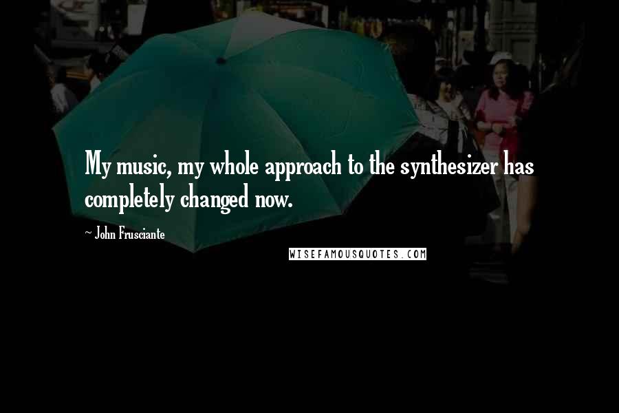 John Frusciante Quotes: My music, my whole approach to the synthesizer has completely changed now.