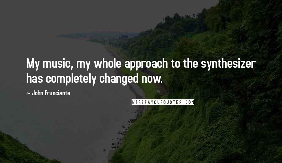 John Frusciante Quotes: My music, my whole approach to the synthesizer has completely changed now.