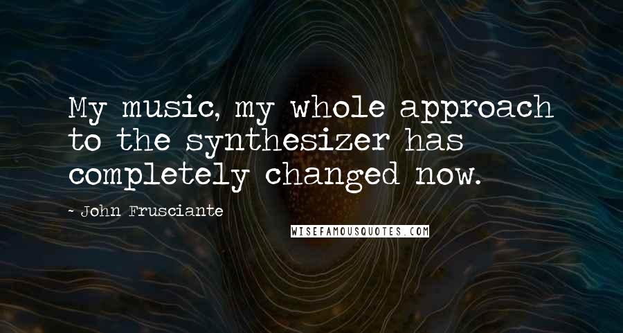 John Frusciante Quotes: My music, my whole approach to the synthesizer has completely changed now.