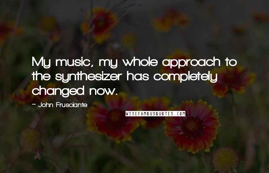 John Frusciante Quotes: My music, my whole approach to the synthesizer has completely changed now.