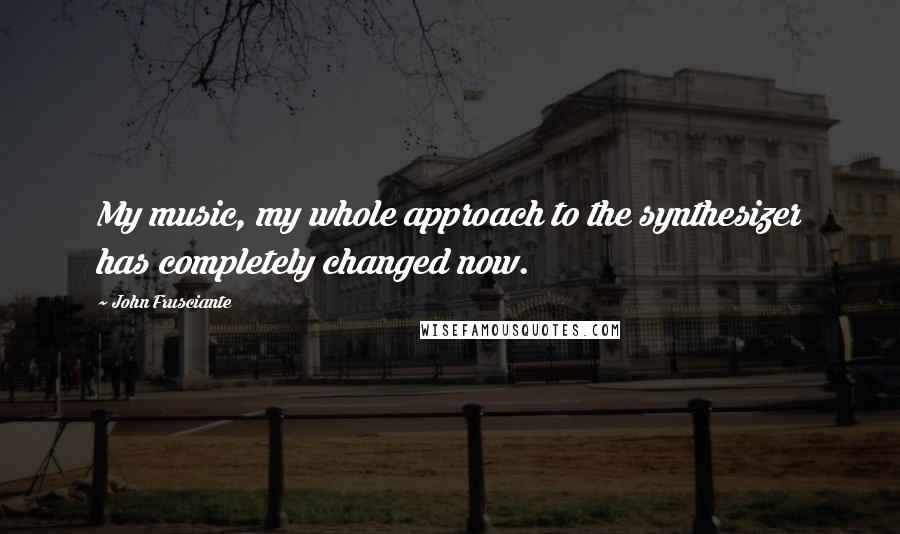 John Frusciante Quotes: My music, my whole approach to the synthesizer has completely changed now.