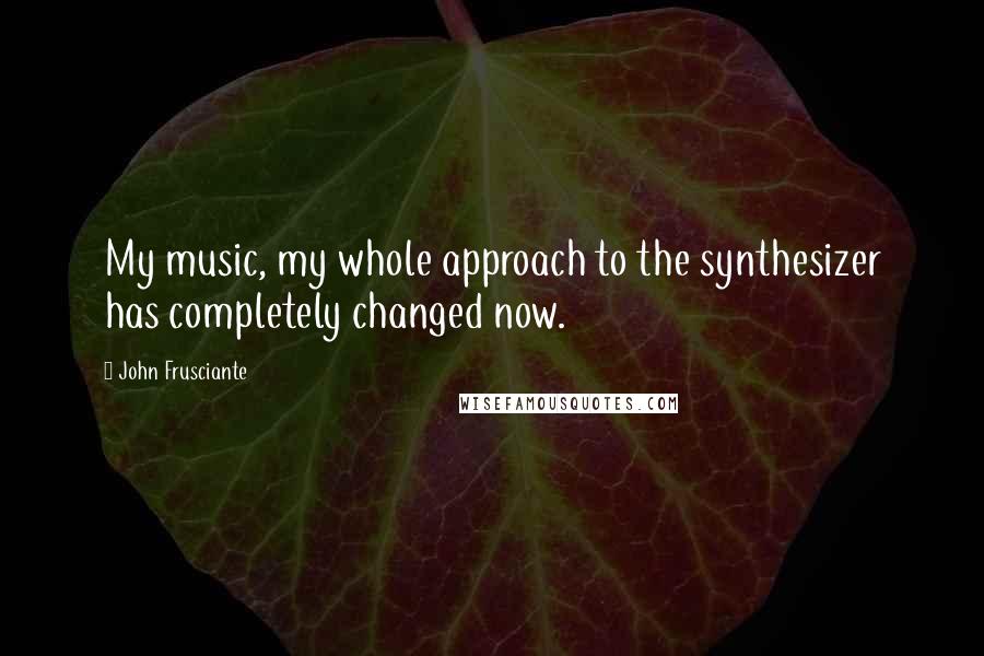 John Frusciante Quotes: My music, my whole approach to the synthesizer has completely changed now.