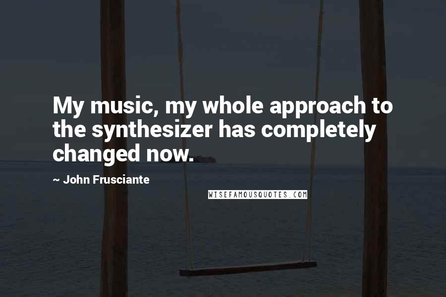 John Frusciante Quotes: My music, my whole approach to the synthesizer has completely changed now.