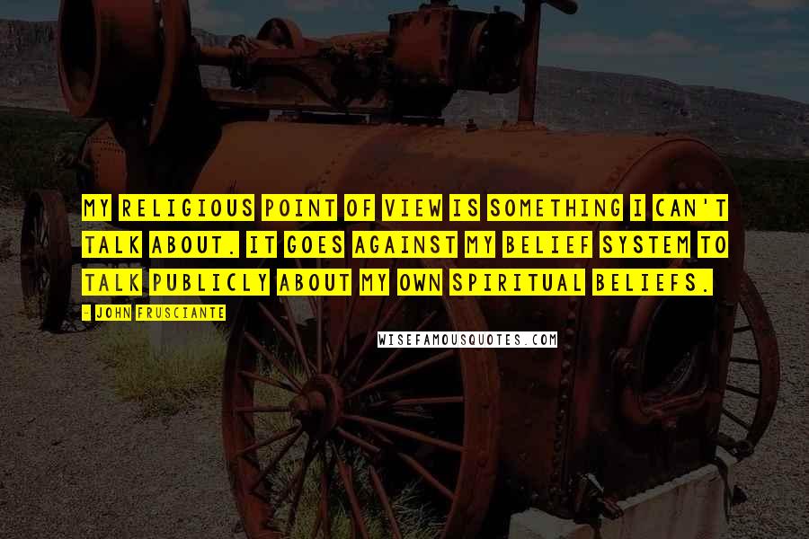 John Frusciante Quotes: My religious point of view is something I can't talk about. It goes against my belief system to talk publicly about my own spiritual beliefs.
