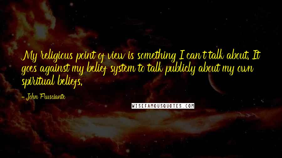 John Frusciante Quotes: My religious point of view is something I can't talk about. It goes against my belief system to talk publicly about my own spiritual beliefs.