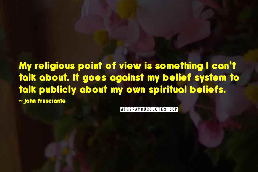 John Frusciante Quotes: My religious point of view is something I can't talk about. It goes against my belief system to talk publicly about my own spiritual beliefs.