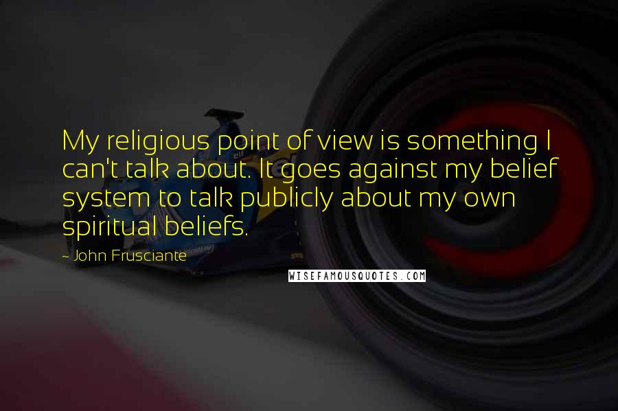 John Frusciante Quotes: My religious point of view is something I can't talk about. It goes against my belief system to talk publicly about my own spiritual beliefs.