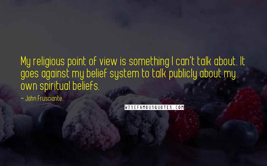 John Frusciante Quotes: My religious point of view is something I can't talk about. It goes against my belief system to talk publicly about my own spiritual beliefs.