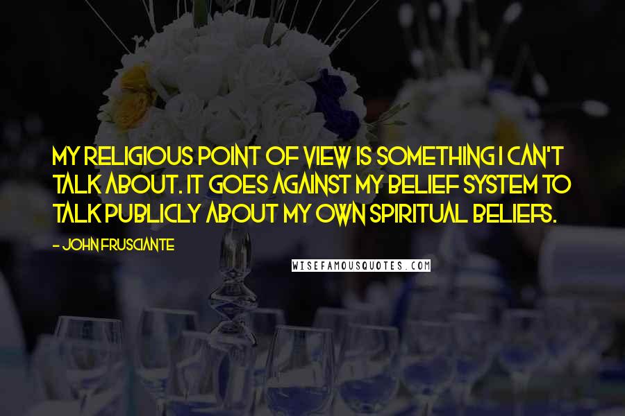 John Frusciante Quotes: My religious point of view is something I can't talk about. It goes against my belief system to talk publicly about my own spiritual beliefs.