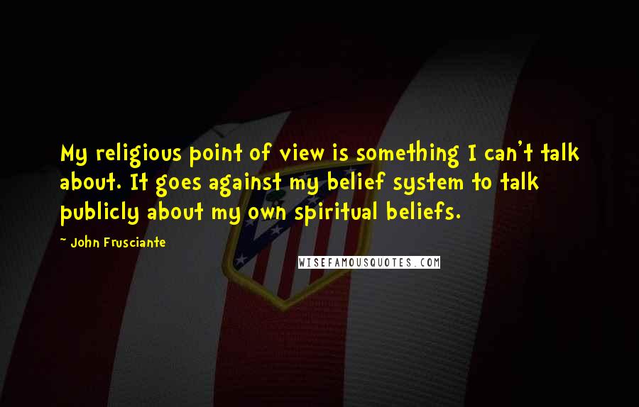 John Frusciante Quotes: My religious point of view is something I can't talk about. It goes against my belief system to talk publicly about my own spiritual beliefs.