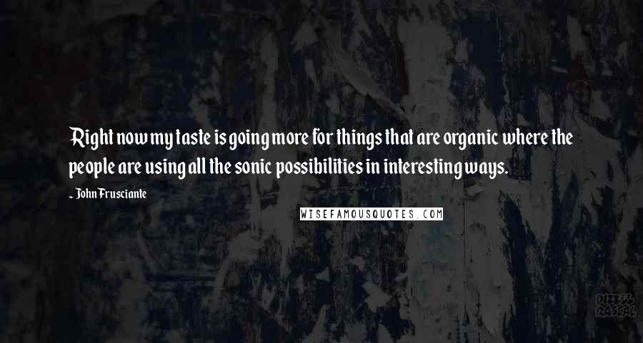 John Frusciante Quotes: Right now my taste is going more for things that are organic where the people are using all the sonic possibilities in interesting ways.