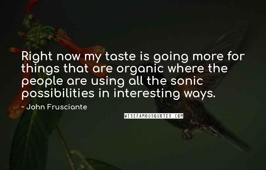 John Frusciante Quotes: Right now my taste is going more for things that are organic where the people are using all the sonic possibilities in interesting ways.