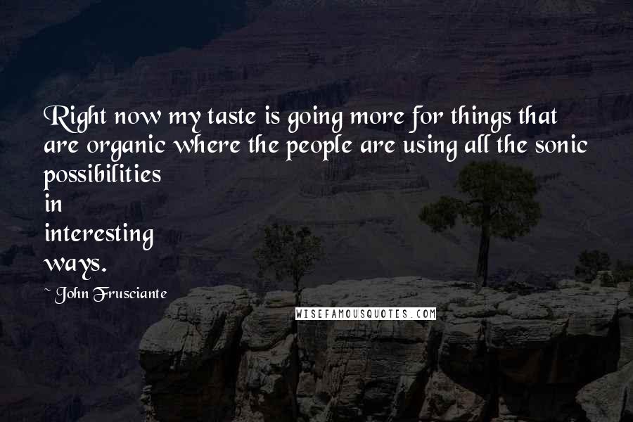 John Frusciante Quotes: Right now my taste is going more for things that are organic where the people are using all the sonic possibilities in interesting ways.
