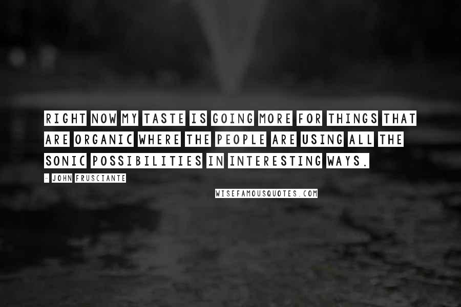 John Frusciante Quotes: Right now my taste is going more for things that are organic where the people are using all the sonic possibilities in interesting ways.