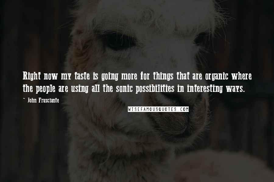 John Frusciante Quotes: Right now my taste is going more for things that are organic where the people are using all the sonic possibilities in interesting ways.