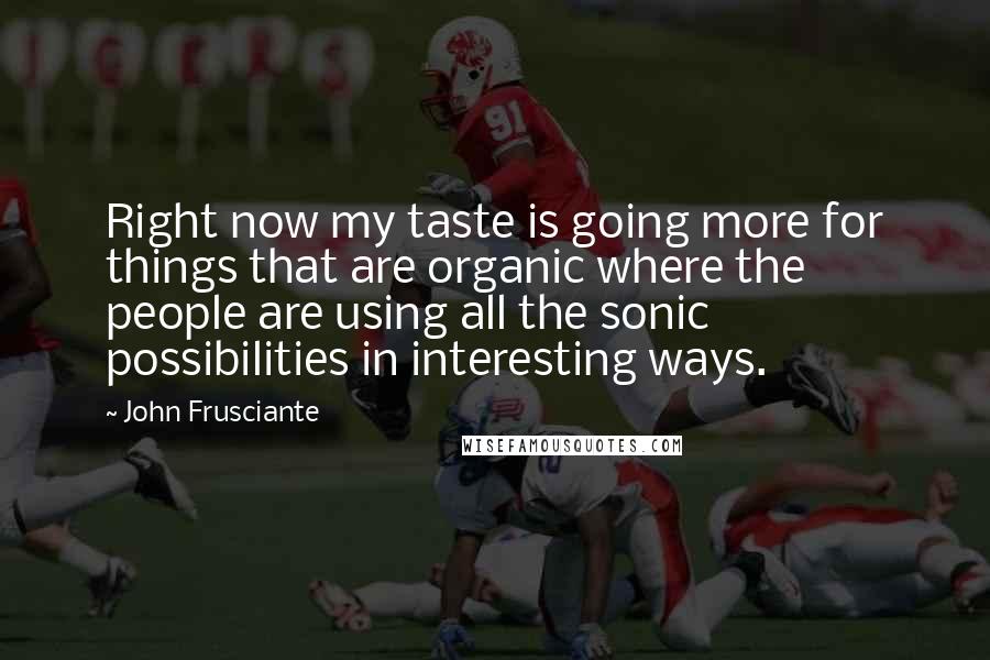 John Frusciante Quotes: Right now my taste is going more for things that are organic where the people are using all the sonic possibilities in interesting ways.