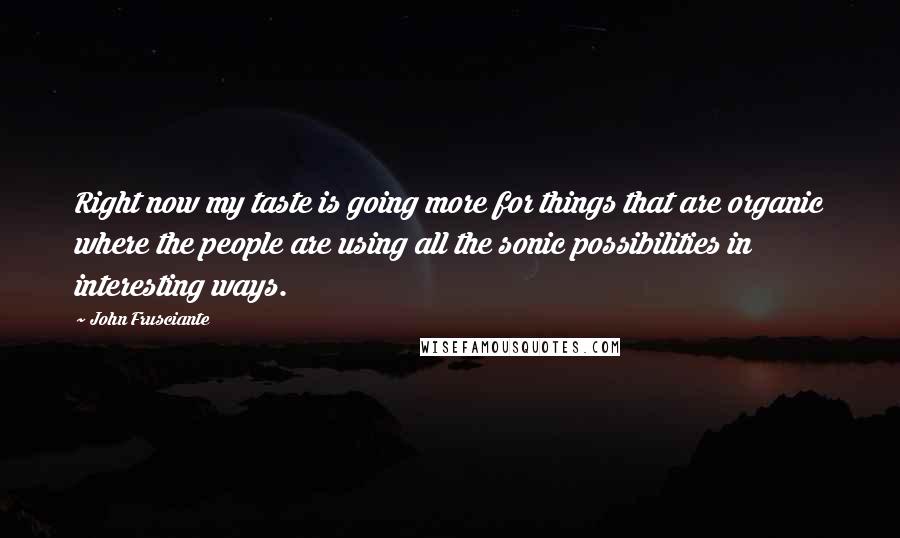 John Frusciante Quotes: Right now my taste is going more for things that are organic where the people are using all the sonic possibilities in interesting ways.