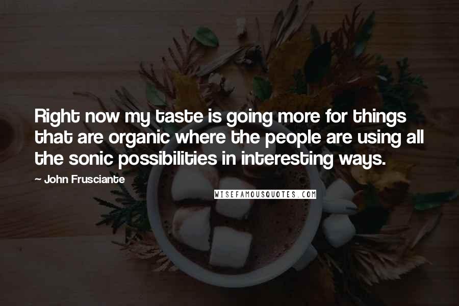 John Frusciante Quotes: Right now my taste is going more for things that are organic where the people are using all the sonic possibilities in interesting ways.