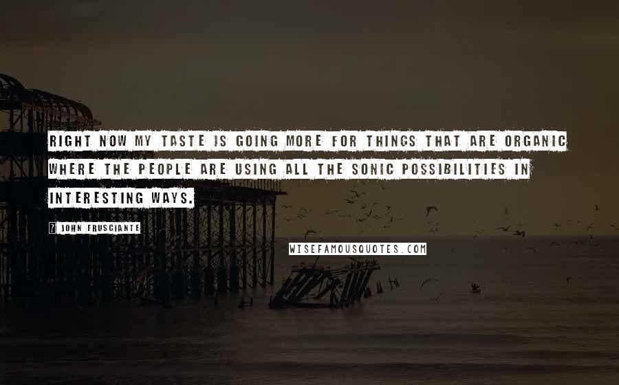 John Frusciante Quotes: Right now my taste is going more for things that are organic where the people are using all the sonic possibilities in interesting ways.