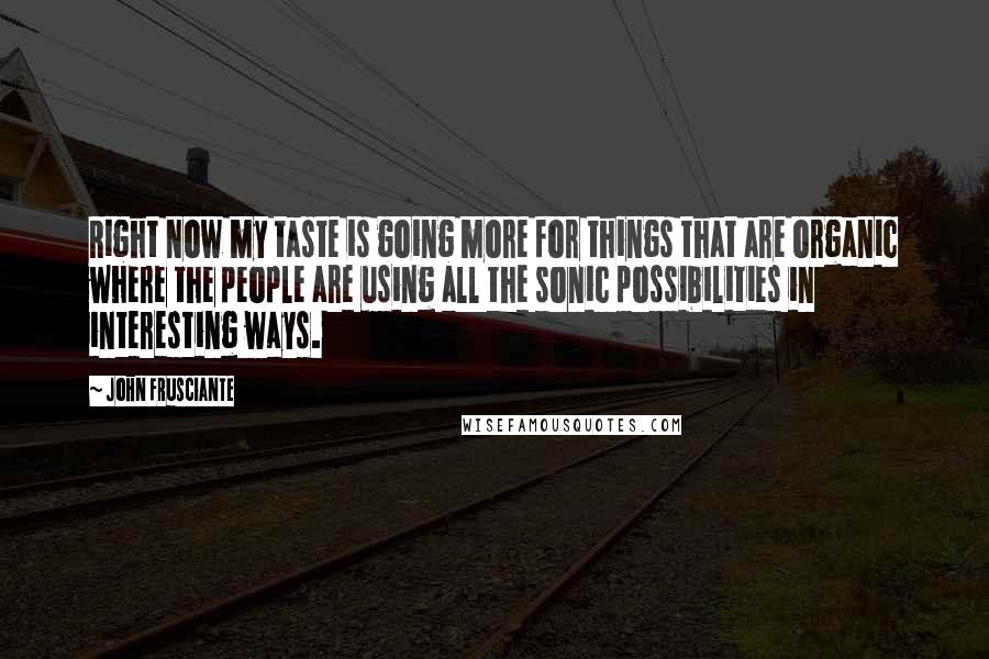 John Frusciante Quotes: Right now my taste is going more for things that are organic where the people are using all the sonic possibilities in interesting ways.