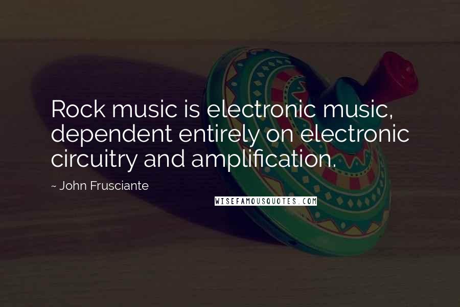 John Frusciante Quotes: Rock music is electronic music, dependent entirely on electronic circuitry and amplification.